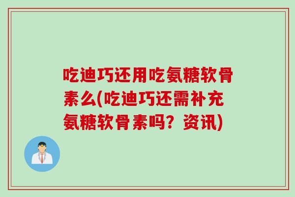 吃迪巧还用吃氨糖软骨素么(吃迪巧还需补充氨糖软骨素吗？资讯)