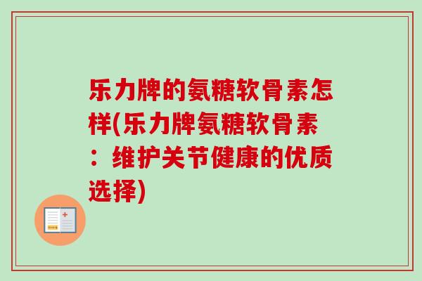 乐力牌的氨糖软骨素怎样(乐力牌氨糖软骨素：维护关节健康的优质选择)