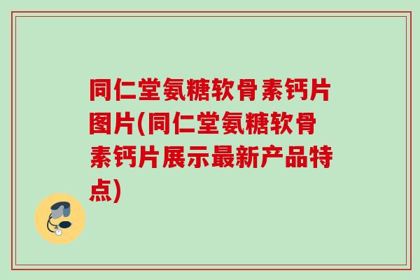 同仁堂氨糖软骨素钙片图片(同仁堂氨糖软骨素钙片展示最新产品特点)