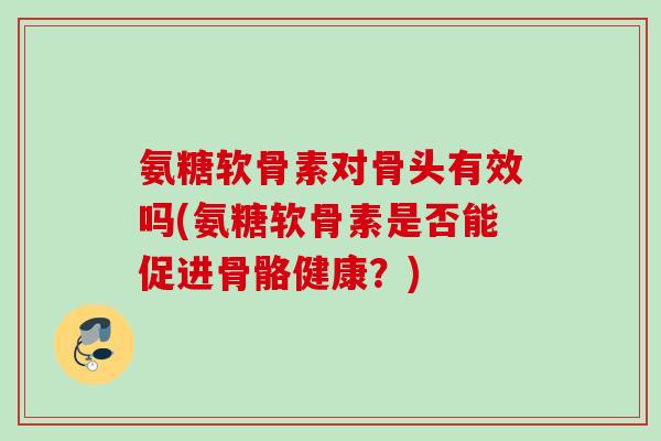 氨糖软骨素对骨头有效吗(氨糖软骨素是否能促进骨骼健康？)