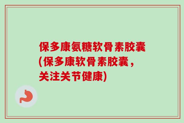 保多康氨糖软骨素胶囊(保多康软骨素胶囊，关注关节健康)