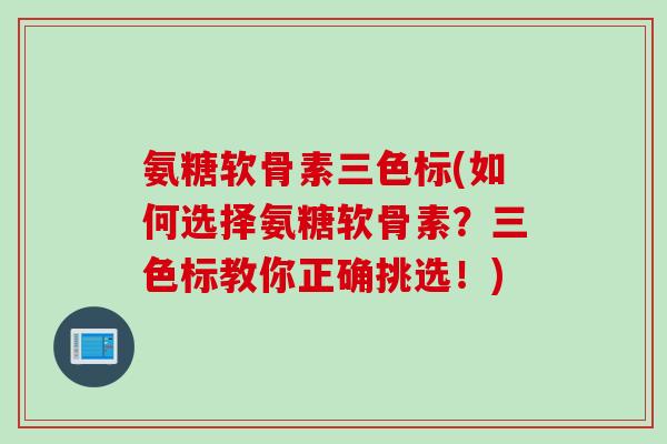 氨糖软骨素三色标(如何选择氨糖软骨素？三色标教你正确挑选！)