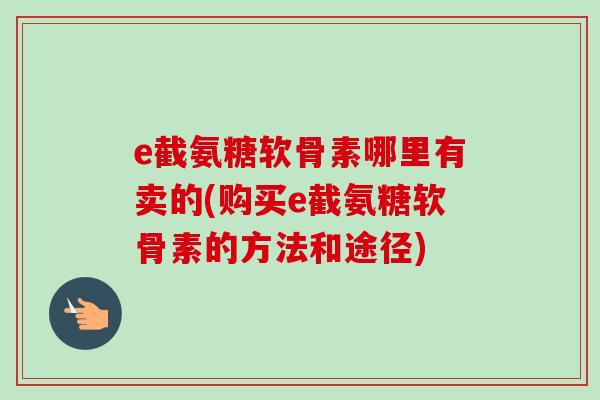 e截氨糖软骨素哪里有卖的(购买e截氨糖软骨素的方法和途径)