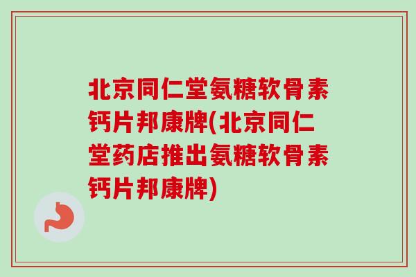 北京同仁堂氨糖软骨素钙片邦康牌(北京同仁堂药店推出氨糖软骨素钙片邦康牌)