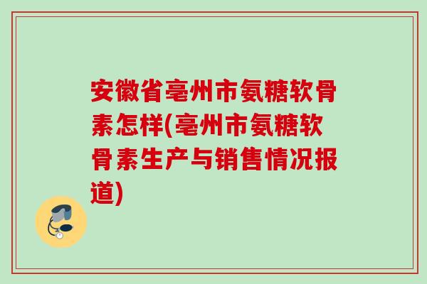 安徽省亳州市氨糖软骨素怎样(亳州市氨糖软骨素生产与销售情况报道)