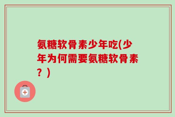 氨糖软骨素少年吃(少年为何需要氨糖软骨素？)