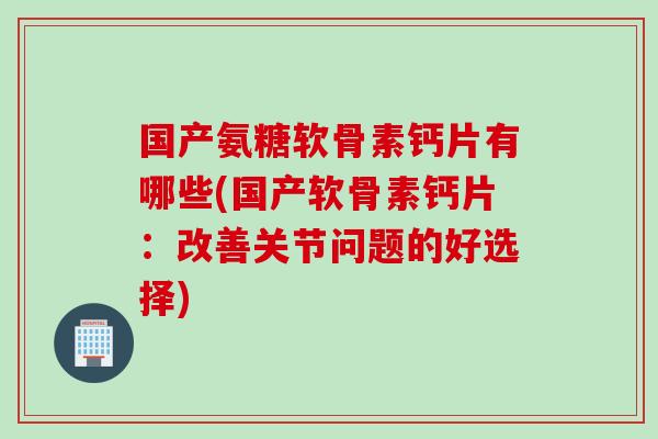 国产氨糖软骨素钙片有哪些(国产软骨素钙片：改善关节问题的好选择)