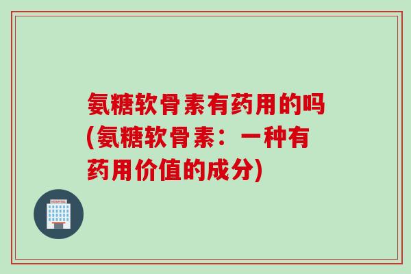 氨糖软骨素有药用的吗(氨糖软骨素：一种有药用价值的成分)