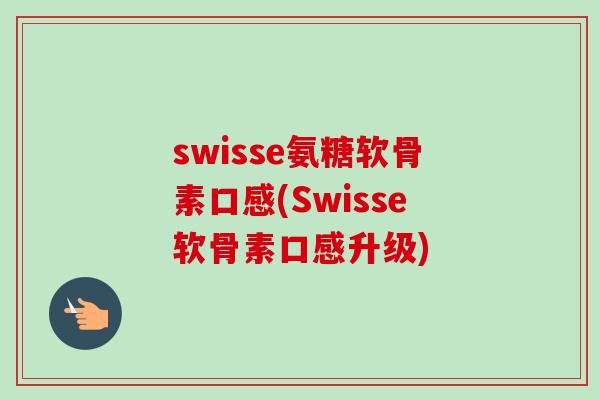 swisse氨糖软骨素口感(Swisse软骨素口感升级)