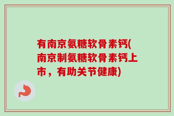 有南京氨糖软骨素钙(南京制氨糖软骨素钙上市，有助关节健康)
