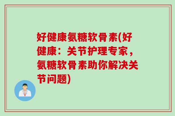 好健康氨糖软骨素(好健康:关节护理专家,氨糖软骨素助你解决关节问题) 好健康氨糖软骨素(好健康:关节护理专家,氨糖软骨素助你解决关节问题)