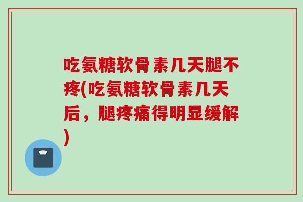 吃氨糖软骨素几天腿不疼(吃氨糖软骨素几天后，腿疼痛得明显缓解)