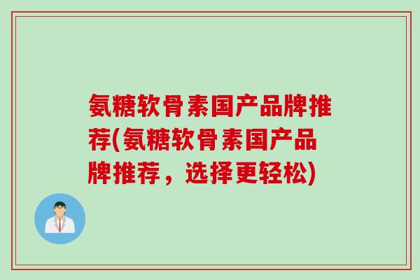 氨糖软骨素国产品牌推荐(氨糖软骨素国产品牌推荐，选择更轻松)