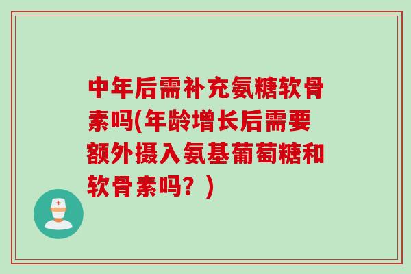 中年后需补充氨糖软骨素吗(年龄增长后需要额外摄入氨基葡萄糖和软骨素吗？)