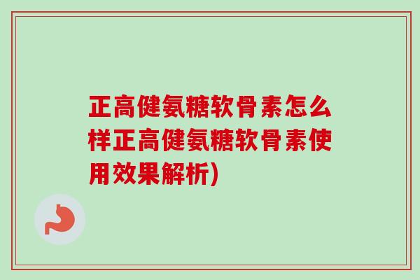 正高健氨糖软骨素怎么样正高健氨糖软骨素使用效果解析)