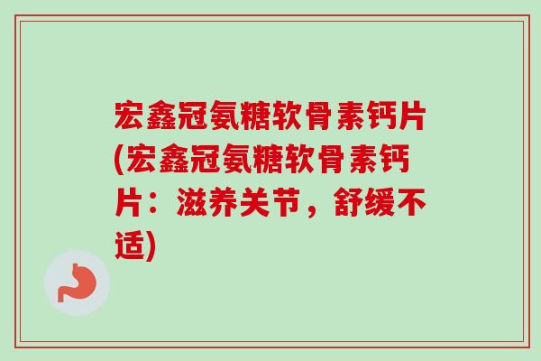 宏鑫冠氨糖软骨素钙片(宏鑫冠氨糖软骨素钙片:滋养关节,舒缓不适) 宏鑫冠氨糖软骨素钙片(宏鑫冠氨糖软骨素钙片:滋养关节,舒缓不适)