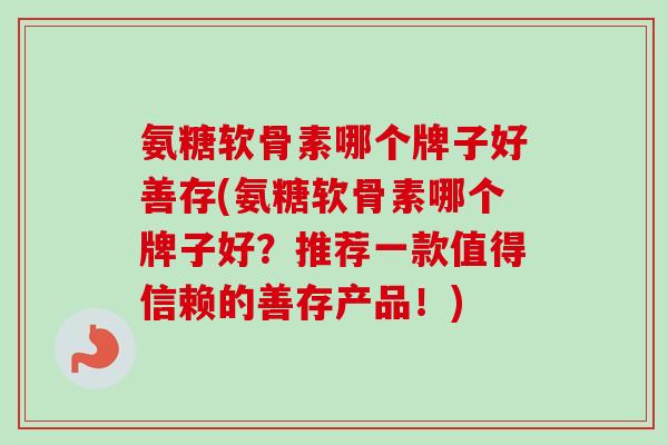 氨糖软骨素哪个牌子好善存(氨糖软骨素哪个牌子好？推荐一款值得信赖的善存产品！)