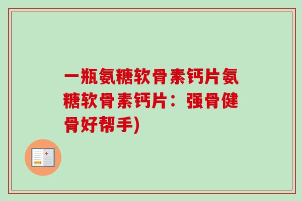 一瓶氨糖软骨素钙片氨糖软骨素钙片：强骨健骨好帮手)