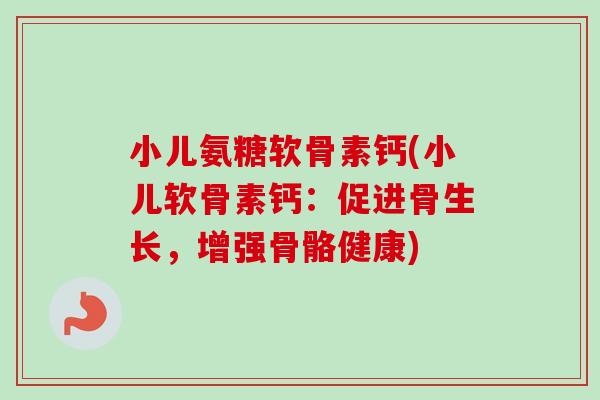 小儿氨糖软骨素钙(小儿软骨素钙:促进骨生长,增强骨骼健康) 小儿氨糖软骨素钙(小儿软骨素钙:促进骨生长,增强骨骼健康)