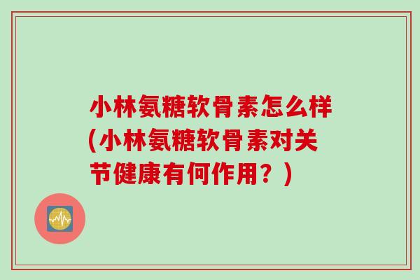 小林氨糖软骨素怎么样(小林氨糖软骨素对关节健康有何作用？)