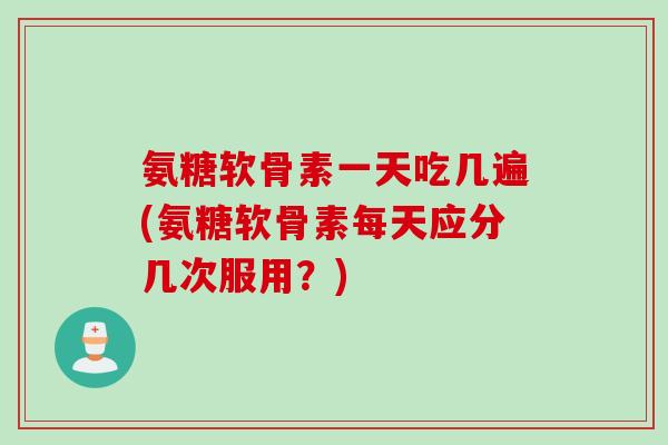 氨糖软骨素一天吃几遍(氨糖软骨素每天应分几次服用？)