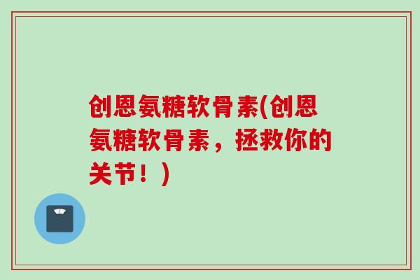 创恩氨糖软骨素(创恩氨糖软骨素，拯救你的关节！)