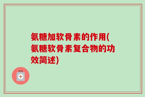 氨糖加软骨素的作用(氨糖软骨素复合物的功效简述)