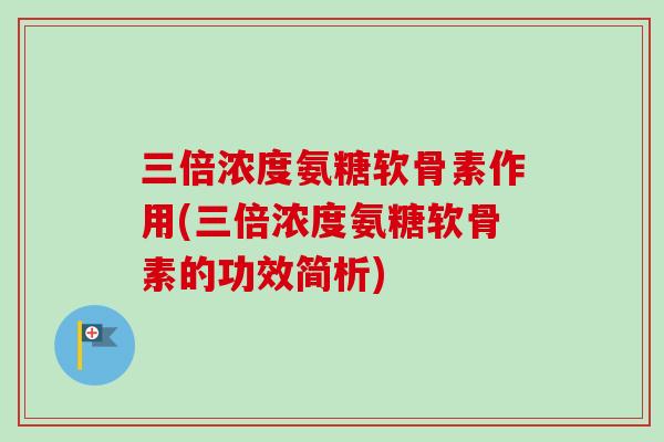 三倍浓度氨糖软骨素作用(三倍浓度氨糖软骨素的功效简析)