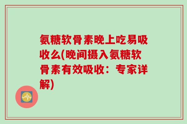 氨糖软骨素晚上吃易吸收么(晚间摄入氨糖软骨素有效吸收：专家详解)
