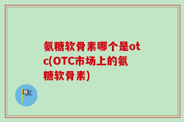 氨糖软骨素哪个是otc(OTC市场上的氨糖软骨素)