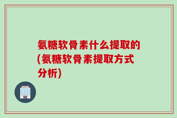 氨糖软骨素什么提取的(氨糖软骨素提取方式分析)