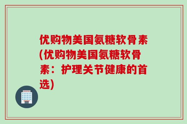 优购物美国氨糖软骨素(优购物美国氨糖软骨素：护理关节健康的首选)