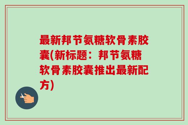 最新邦节氨糖软骨素胶囊(新标题：邦节氨糖软骨素胶囊推出最新配方)