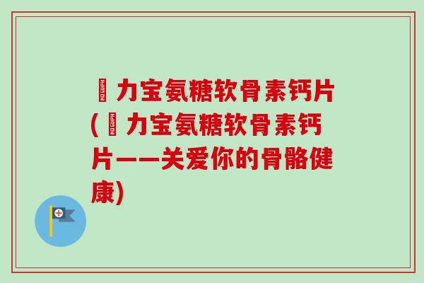 傦力宝氨糖软骨素钙片(傦力宝氨糖软骨素钙片——关爱你的骨骼健康)