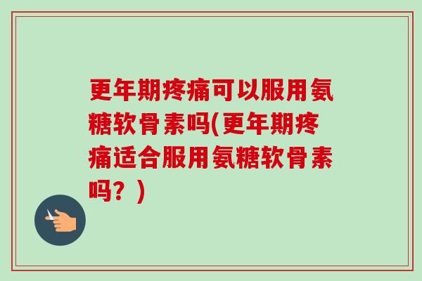 更年期疼痛可以服用氨糖软骨素吗(更年期疼痛适合服用氨糖软骨素吗？)