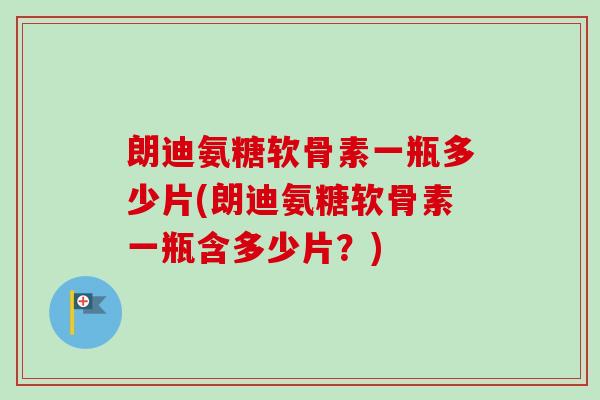 朗迪氨糖软骨素一瓶多少片(朗迪氨糖软骨素一瓶含多少片？)