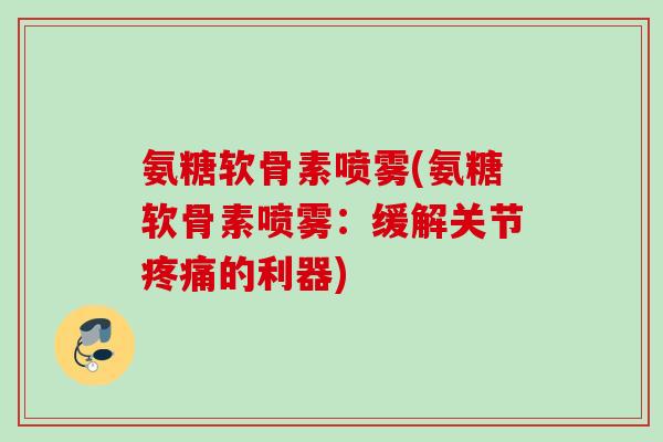氨糖软骨素喷雾(氨糖软骨素喷雾：缓解关节疼痛的利器)