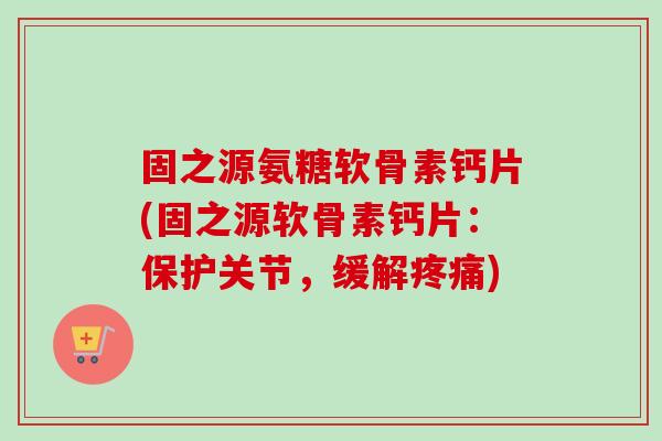 固之源氨糖软骨素钙片(固之源软骨素钙片：保护关节，缓解疼痛)