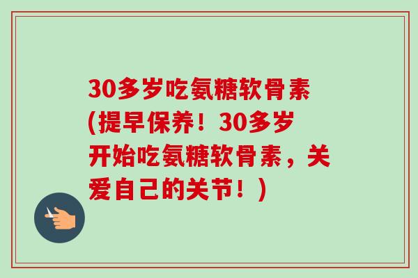 30多岁吃氨糖软骨素(提早保养！30多岁开始吃氨糖软骨素，关爱自己的关节！)