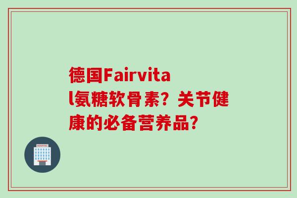 德国Fairvital氨糖软骨素？关节健康的必备营养品？