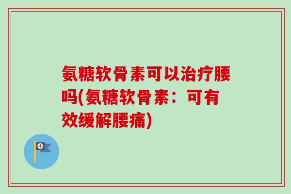 氨糖软骨素可以腰吗(氨糖软骨素:可有效缓解腰痛) 氨糖软骨素可以腰吗(氨糖软骨素:可有效缓解腰痛)