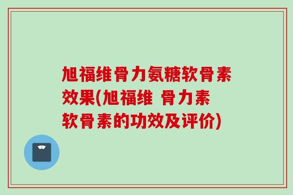 旭福维骨力氨糖软骨素效果(旭福维 骨力素软骨素的功效及评价)