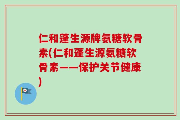 仁和蓬生源牌氨糖软骨素(仁和蓬生源氨糖软骨素——保护关节健康)