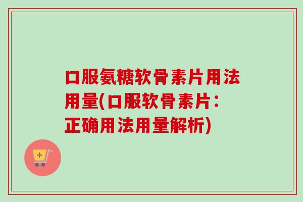 口服氨糖软骨素片用法用量(口服软骨素片:正确用法用量解析) 口服氨糖软骨素片用法用量(口服软骨素片:正确用法用量解析)