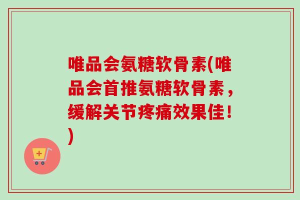 唯品会氨糖软骨素(唯品会首推氨糖软骨素，缓解关节疼痛效果佳！)