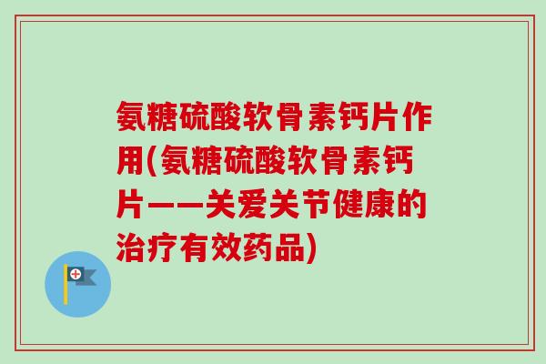 氨糖硫酸软骨素钙片作用(氨糖硫酸软骨素钙片——关爱关节健康的治疗有效药品)