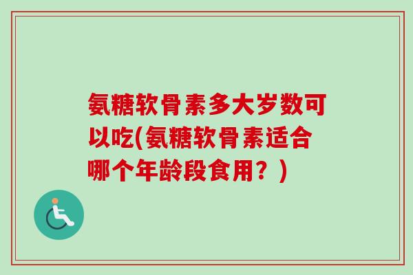 氨糖软骨素多大岁数可以吃(氨糖软骨素适合哪个年龄段食用？)