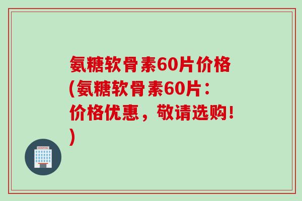 氨糖软骨素60片价格(氨糖软骨素60片：价格优惠，敬请选购！)