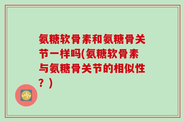 氨糖软骨素和氨糖骨关节一样吗(氨糖软骨素与氨糖骨关节的相似性?) 氨糖软骨素和氨糖骨关节一样吗(氨糖软骨素与氨糖骨关节的相似性?)