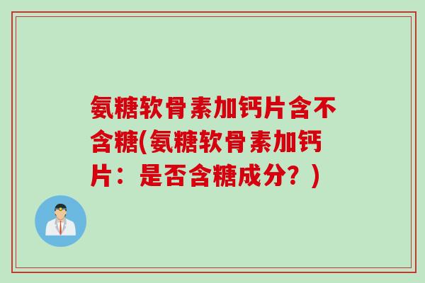 氨糖软骨素加钙片含不含糖(氨糖软骨素加钙片：是否含糖成分？)